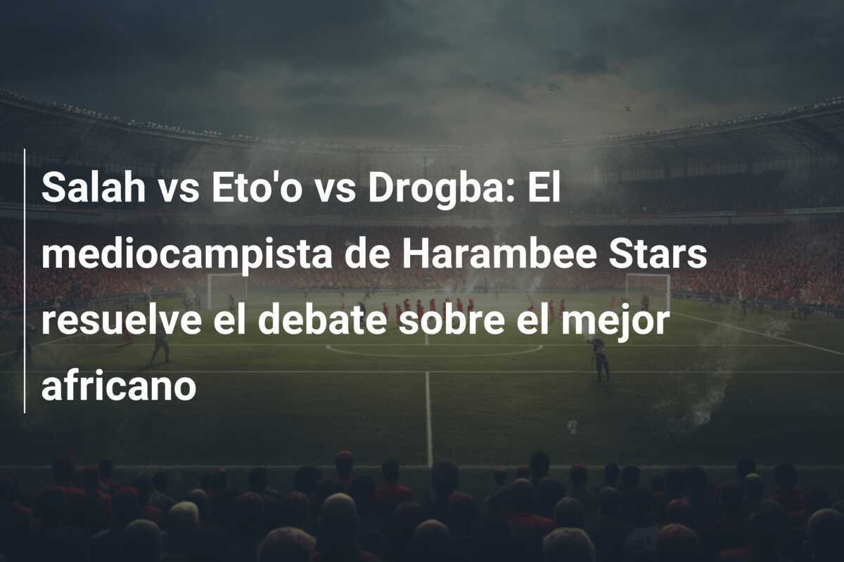 Salah vs Eto'o vs Drogba: El mediocampista de Harambee Stars resuelve el debate sobre el mejor africano