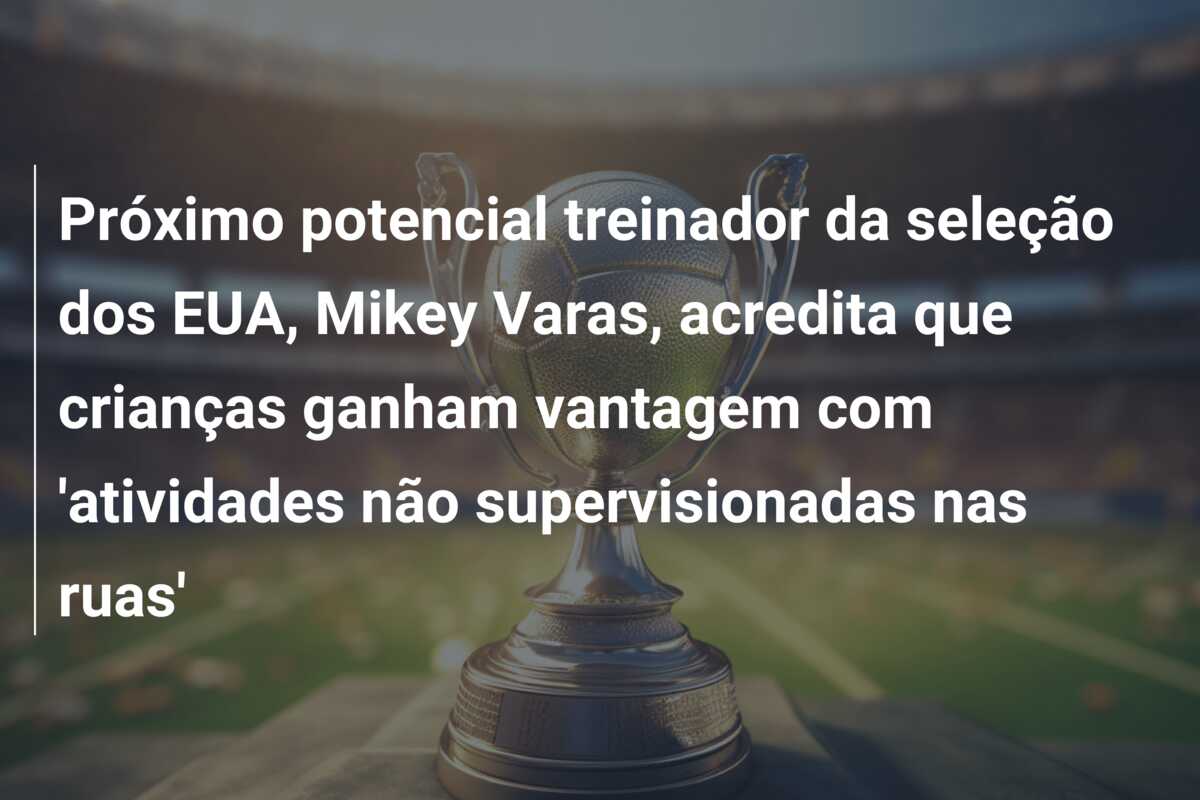 Próximo potencial treinador da seleção dos EUA, Mikey Varas, acredita que crianças ganham vantagem com ‘atividades não supervisionadas nas ruas’
