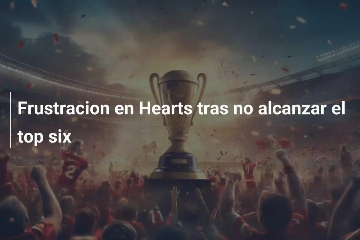 Frustracion en Hearts tras no alcanzar el top six