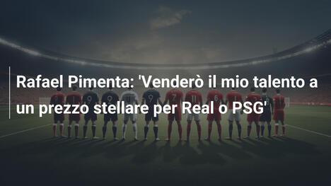 Rafael Pimenta: 'Venderò il mio talento a un prezzo stellare per Real o PSG'