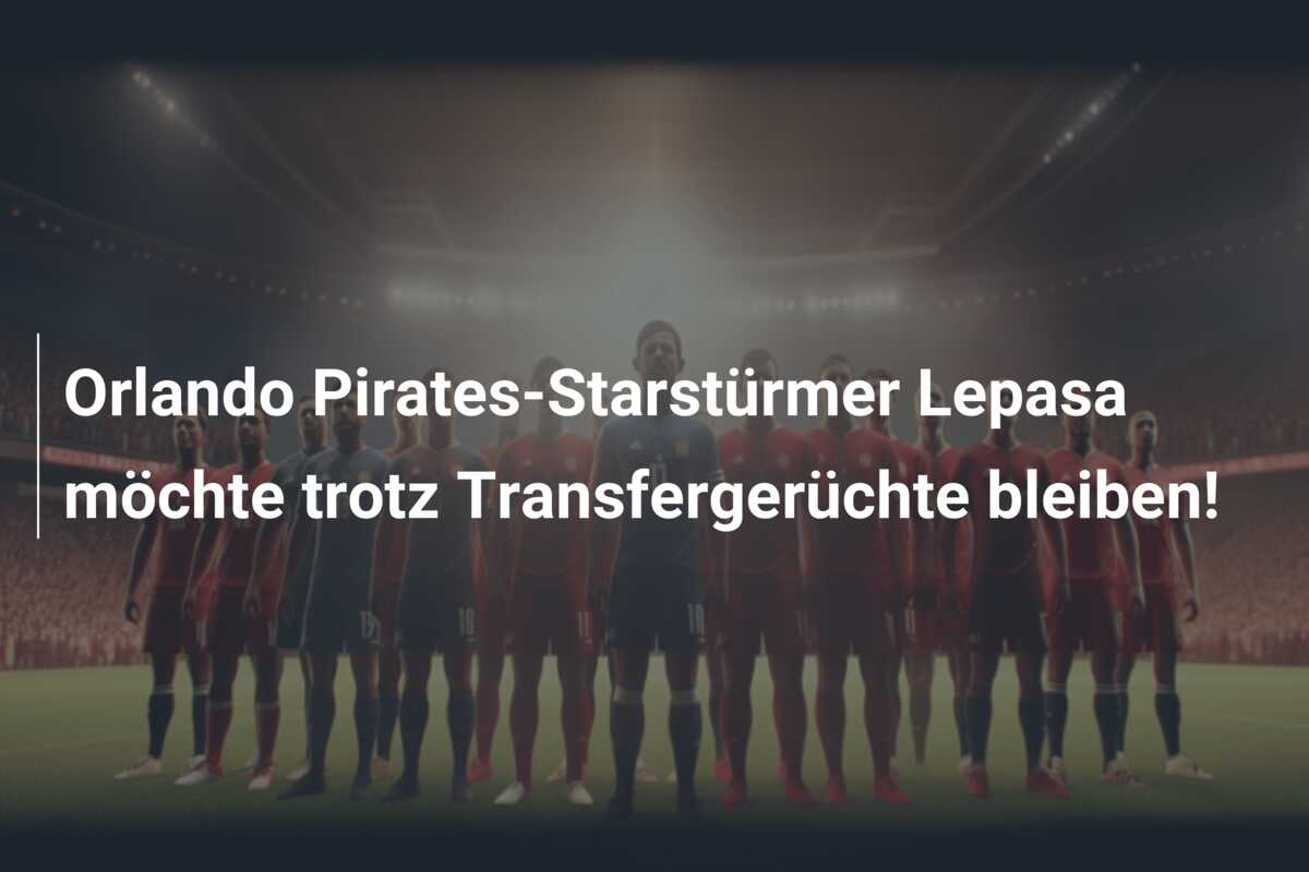 Orlando Pirates-Starstürmer Lepasa möchte trotz Transfergerüchte bleiben!