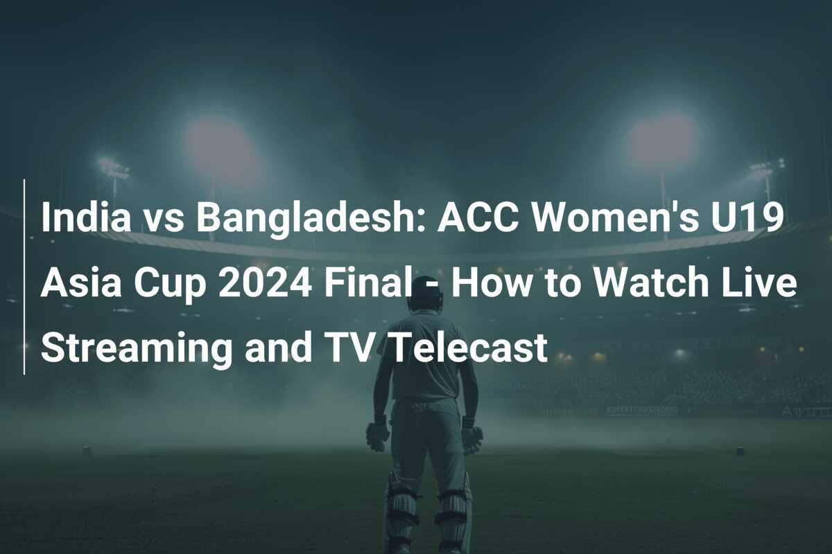 India vs Bangladesh ACC Women's U19 Asia Cup 2024 Final How to Watch