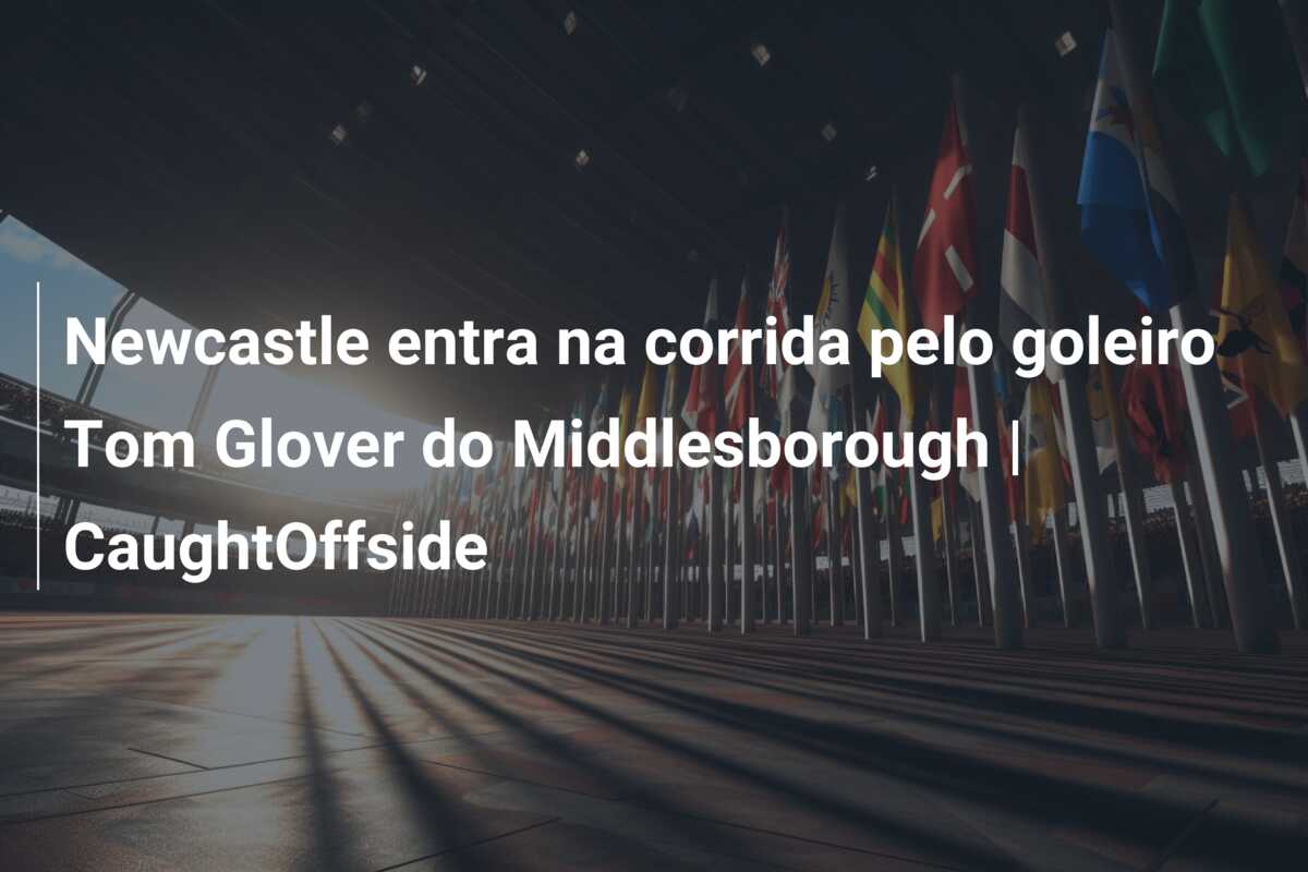 Newcastle entra na corrida pelo goleiro Tom Glover do Middlesborough | CaughtOffside