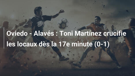 Oviedo - Alavés : Toni Martínez crucifie les locaux dès la 17e minute (0-1)