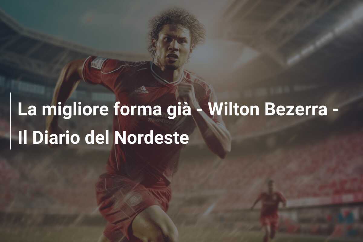 La migliore forma già - Wilton Bezerra - Il Diario del Nordeste