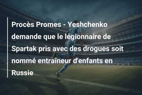 Procès Promes – Yeshchenko demande que le légionnaire de Spartak pris avec des drogues soit nommé entraîneur d’enfants en Russie