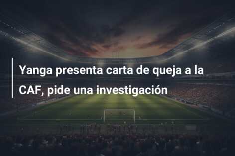 Yanga presenta carta de queja a la CAF, pide una investigación