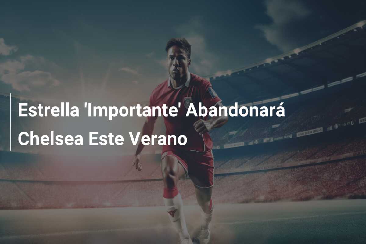 Estrella ‘Importante’ Abandonará Chelsea Este Verano