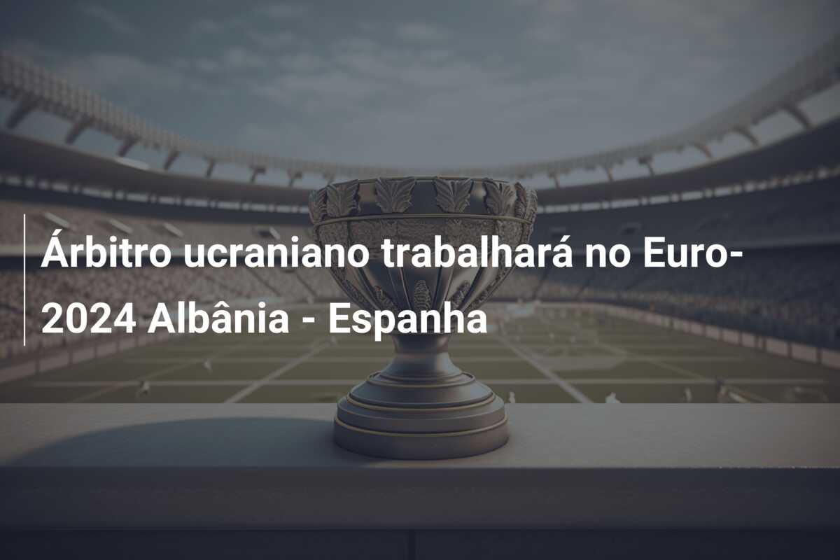 Árbitro ucraniano trabalhará no Euro-2024 Albânia – Espanha