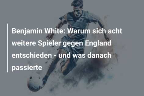 Benjamin White: Warum sich acht weitere Spieler gegen England entschieden – und was danach passierte