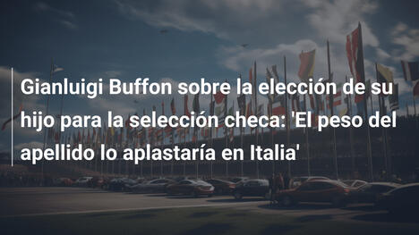 Gianluigi Buffon sobre la elección de su hijo para la selección checa: 'El peso del apellido lo aplastaría en Italia'