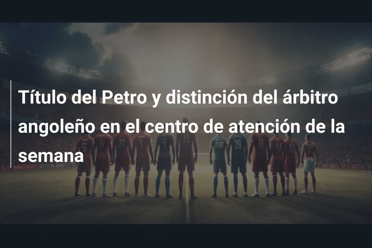 Título del Petro y distinción del árbitro angoleño en el centro de atención de la semana