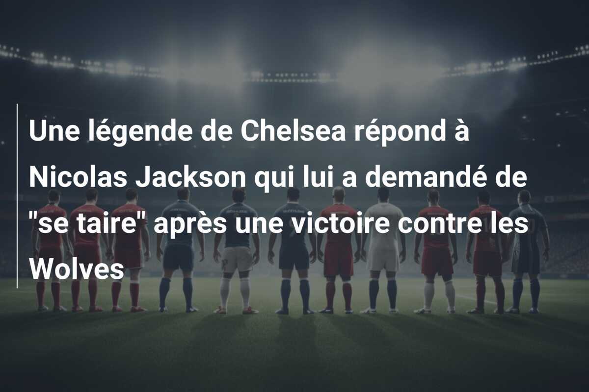 Une légende de Chelsea répond à Nicolas Jackson qui lui a demandé de “se taire” après une victoire contre les Wolves