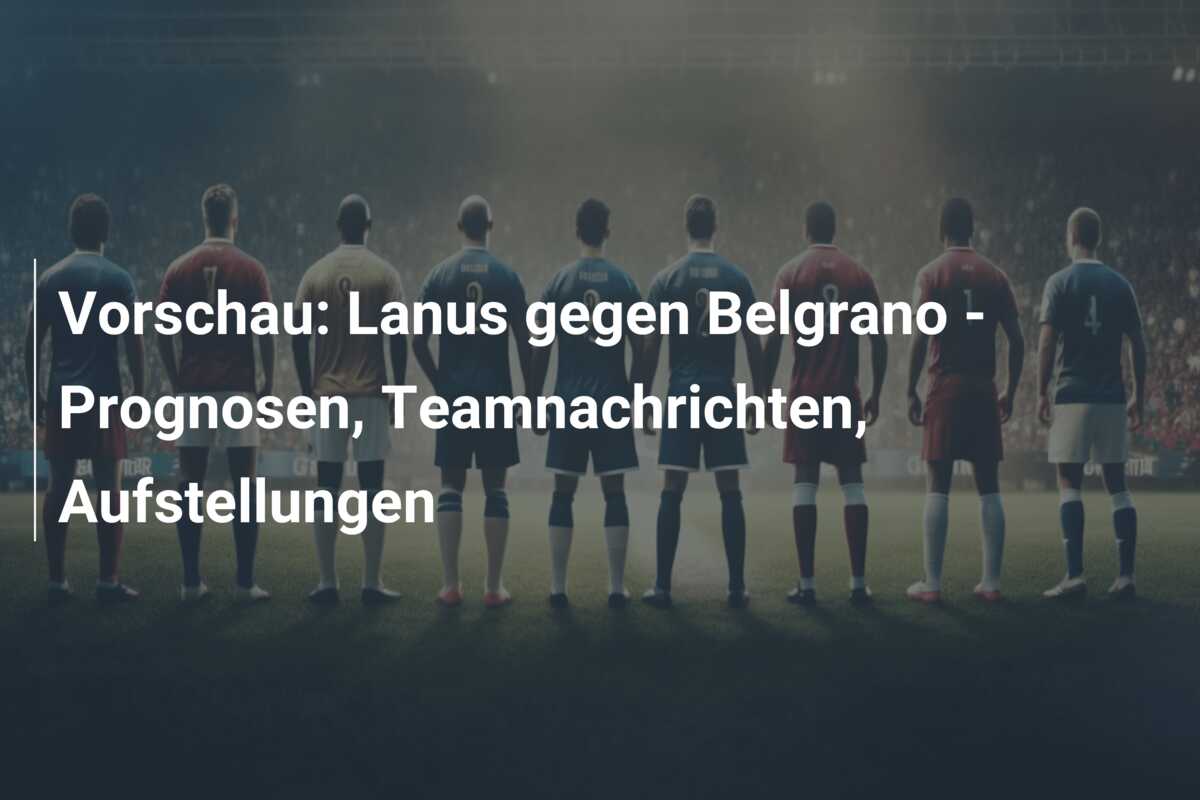 Vorschau: Lanus gegen Belgrano – Prognosen, Teamnachrichten, Aufstellungen
