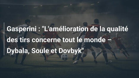 Gasperini : "L'amélioration de la qualité des tirs concerne tout le monde – Dybala, Soule et Dovbyk"