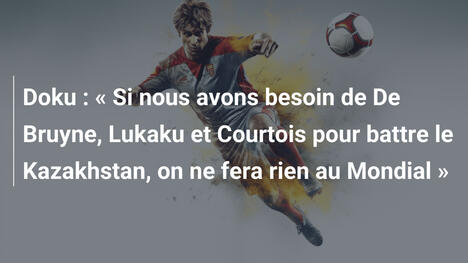Doku : « Si nous avons besoin de De Bruyne, Lukaku et Courtois pour battre le Kazakhstan, on ne fera rien au Mondial »
