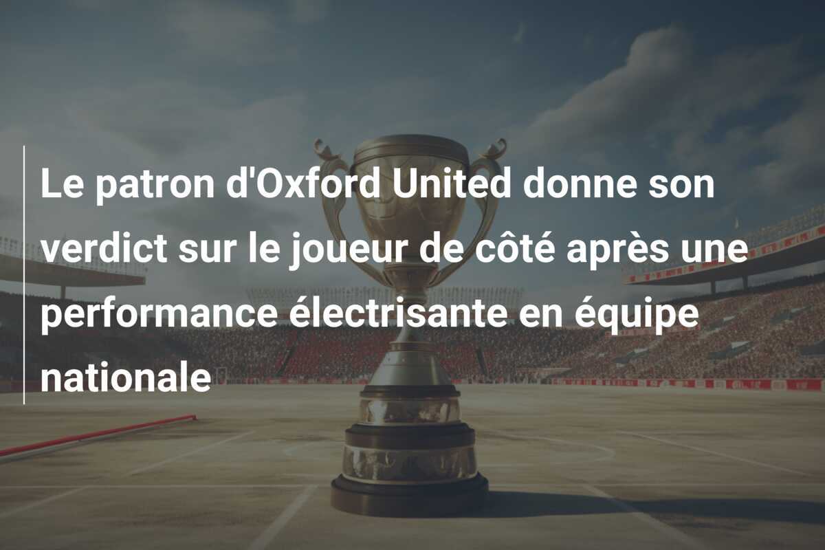 Le patron d'Oxford United donne son verdict sur le joueur de côté après une performance électrisante en équipe nationale