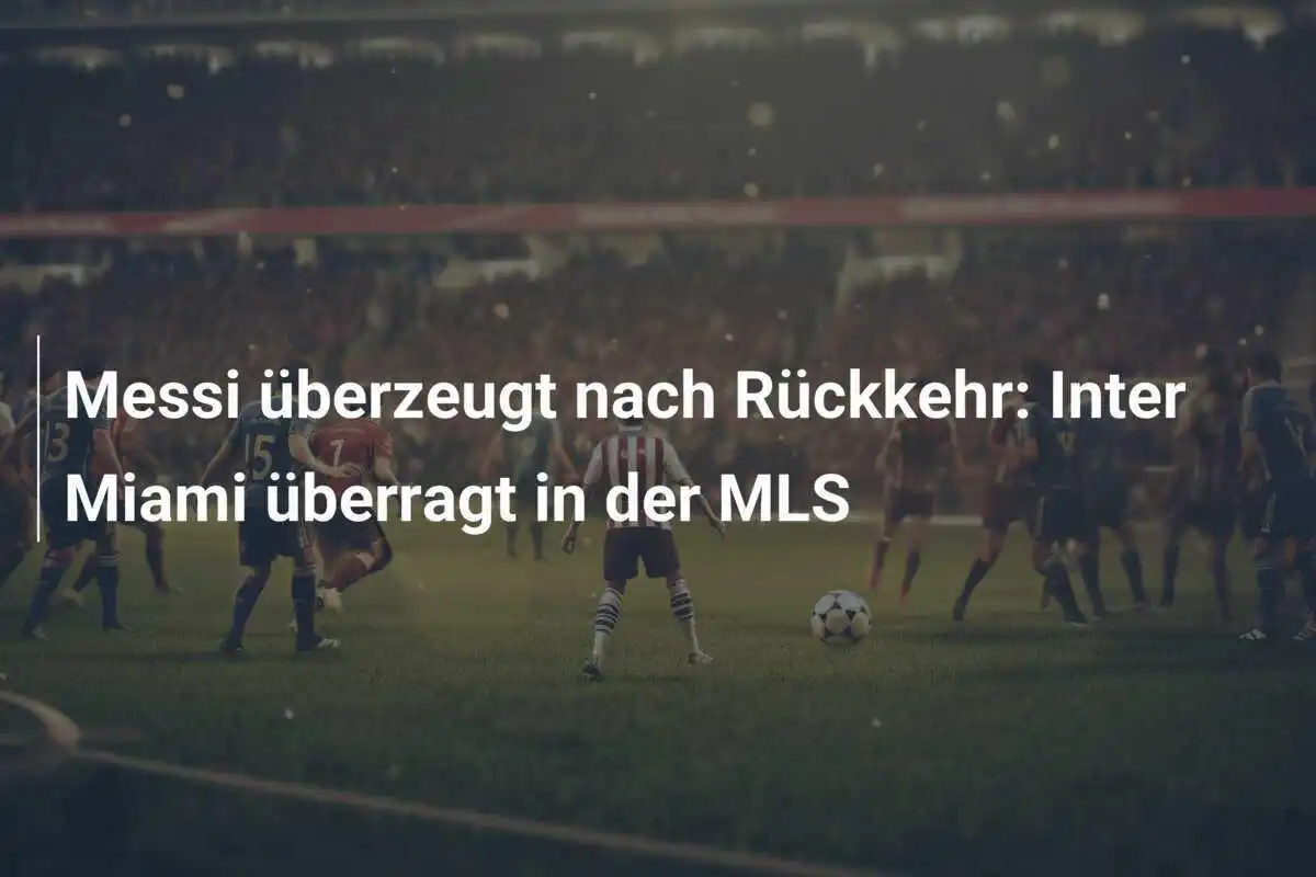 Messi überzeugt nach Rückkehr: Inter Miami überragt in der MLS