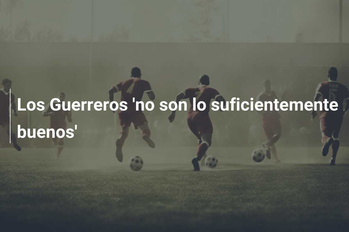 Los Guerreros 'no son lo suficientemente buenos'
