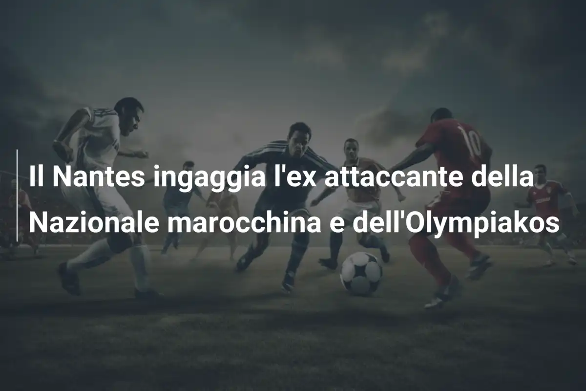 Il Nantes ingaggia l'ex attaccante della Nazionale marocchina e dell'Olympiakos