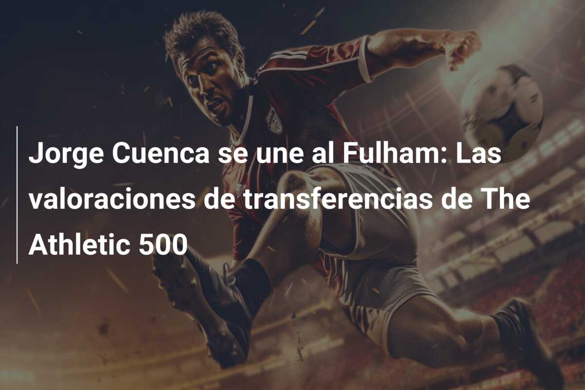 Jorge Cuenca se une al Fulham: Las valoraciones de transferencias de The Athletic 500