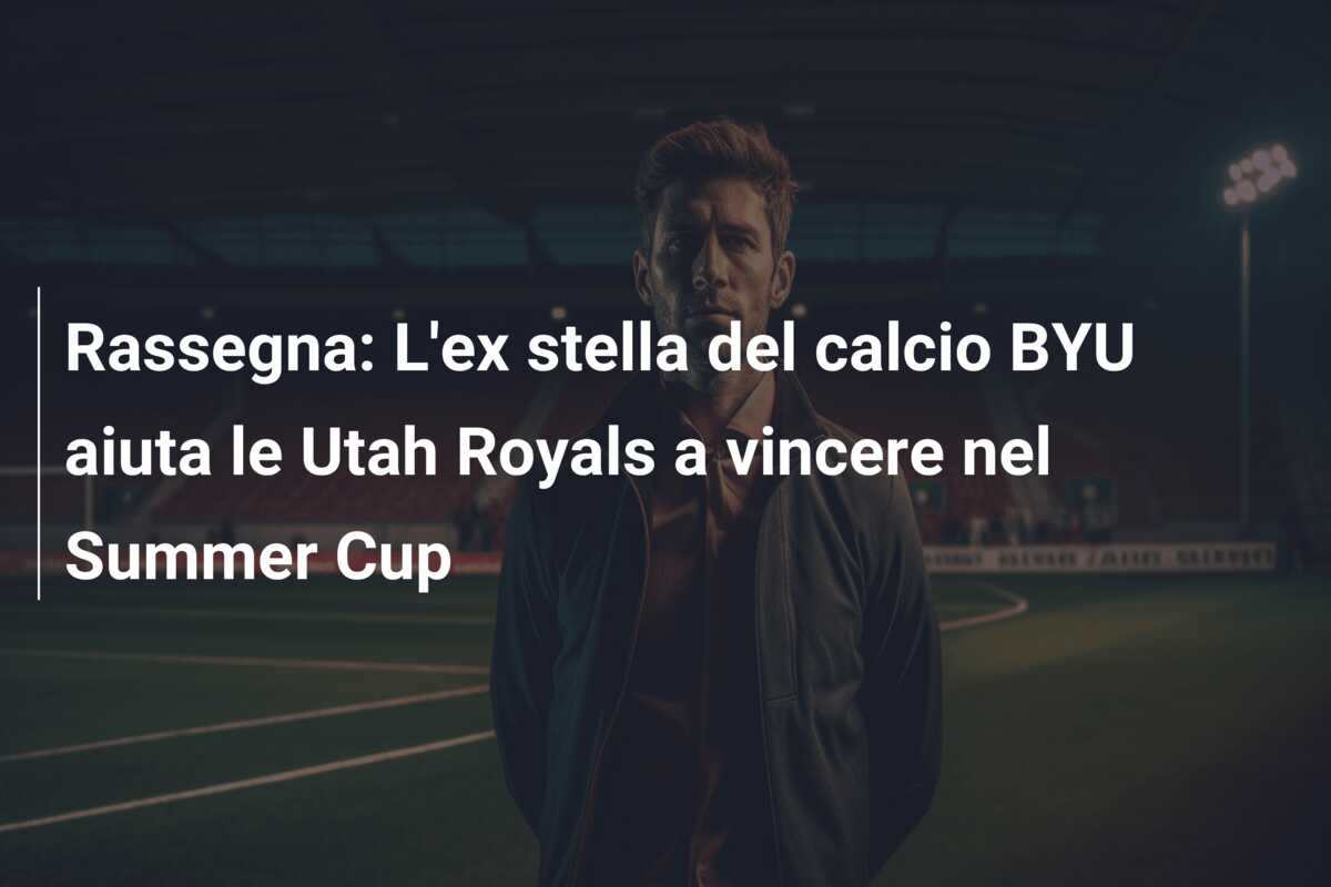 Rassegna: L’ex stella del calcio BYU aiuta le Utah Royals a vincere nel Summer Cup