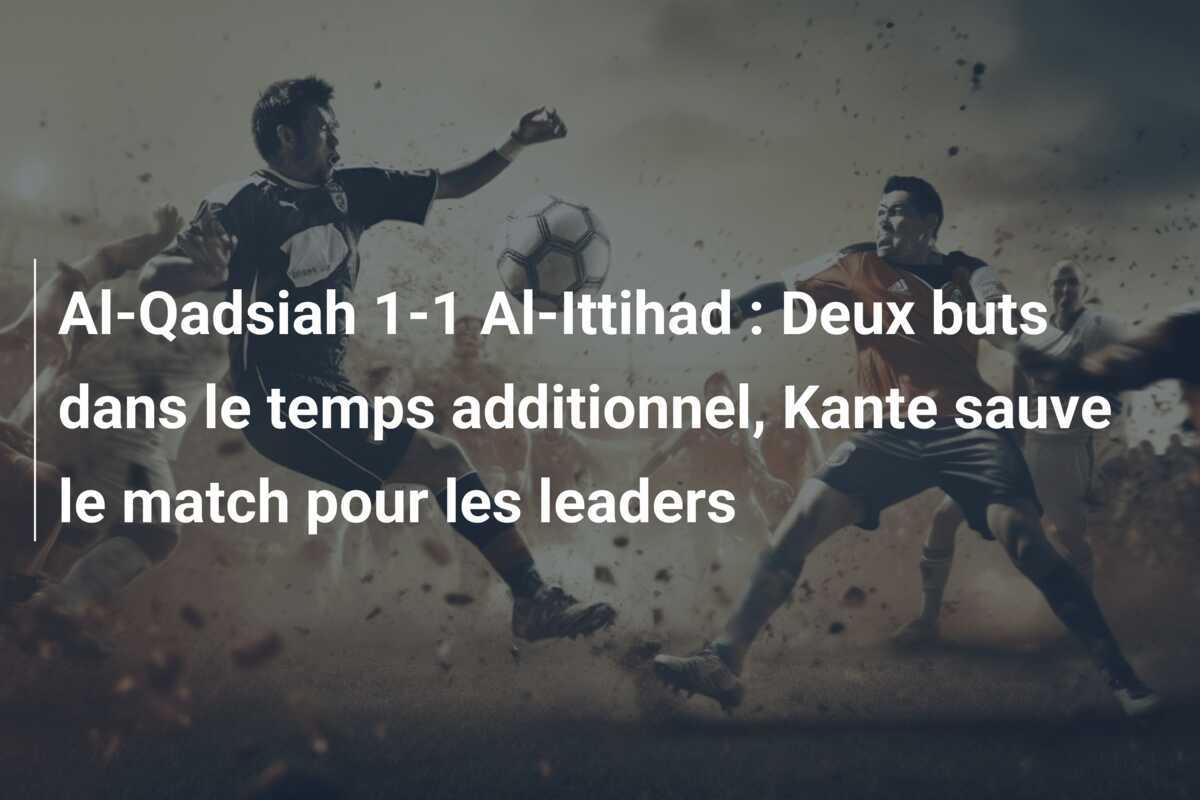 Al-Qadsiah 1-1 Al-Ittihad : Deux buts dans le temps additionnel, Kante sauve le match pour les leaders