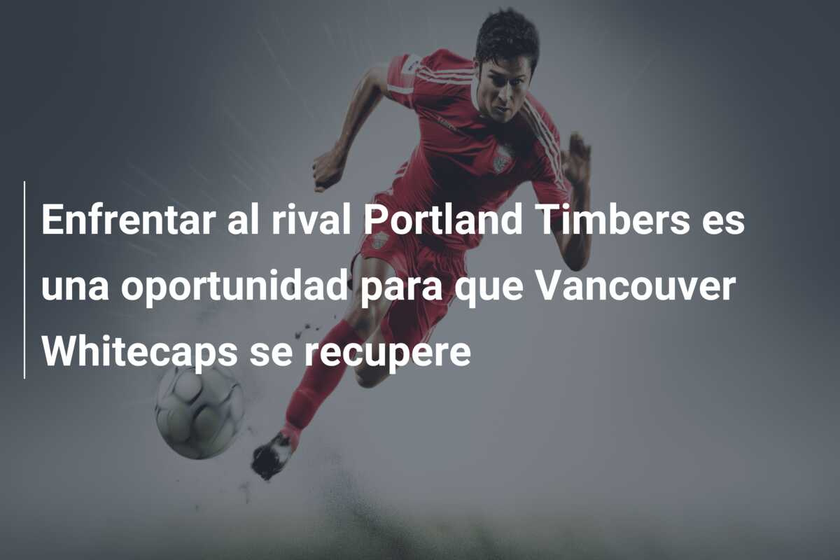 Enfrentar al rival Portland Timbers es una oportunidad para que Vancouver Whitecaps se recupere