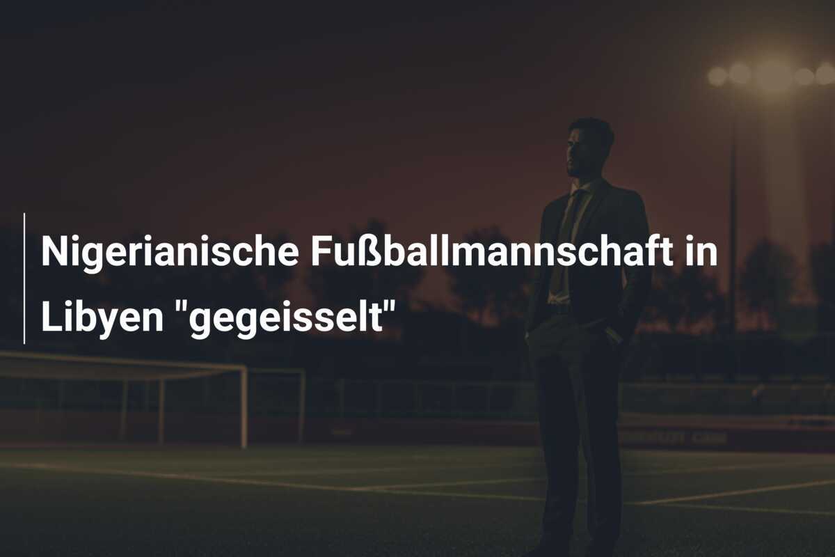 Nigerianische Fußballmannschaft in Libyen "gegeisselt"