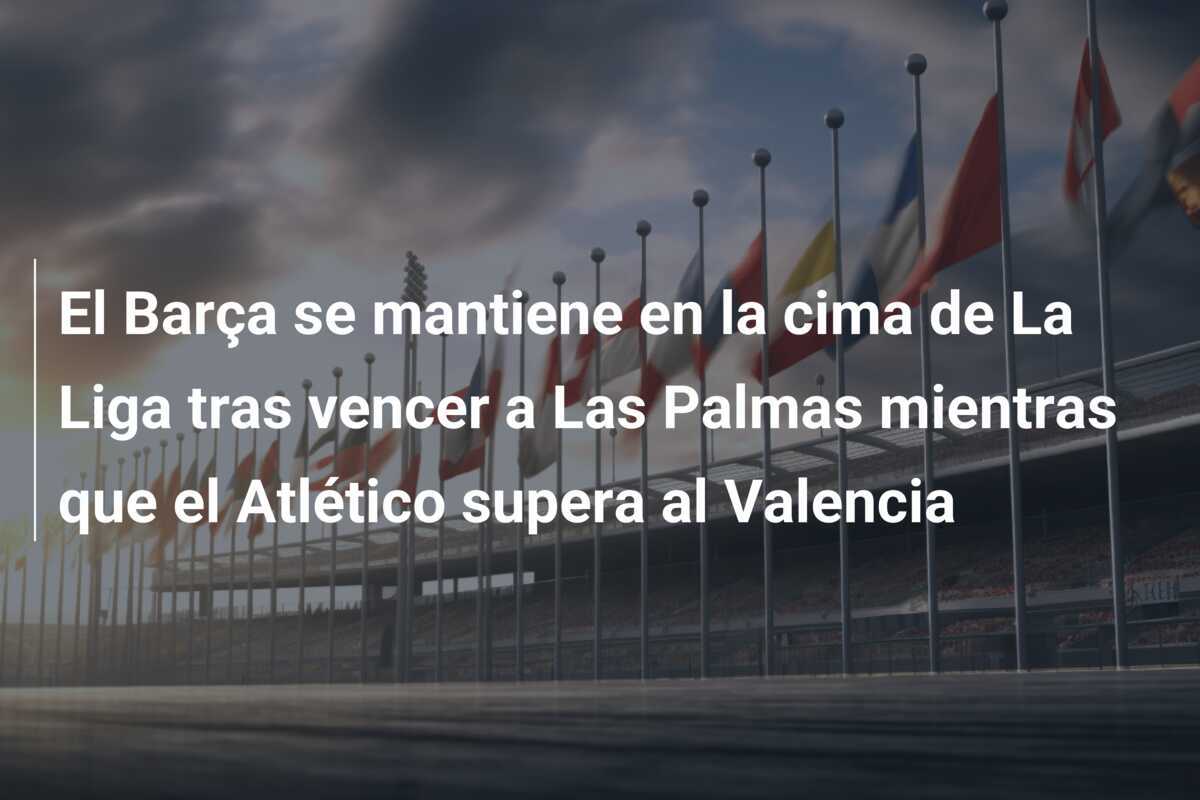 El Barça se mantiene en la cima de La Liga tras vencer a Las Palmas mientras que el Atlético supera al Valencia