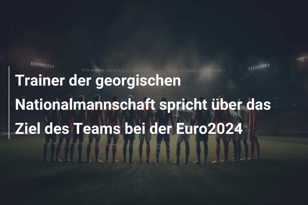 Trainer der georgischen Nationalmannschaft spricht über das Ziel des Teams bei der Euro2024