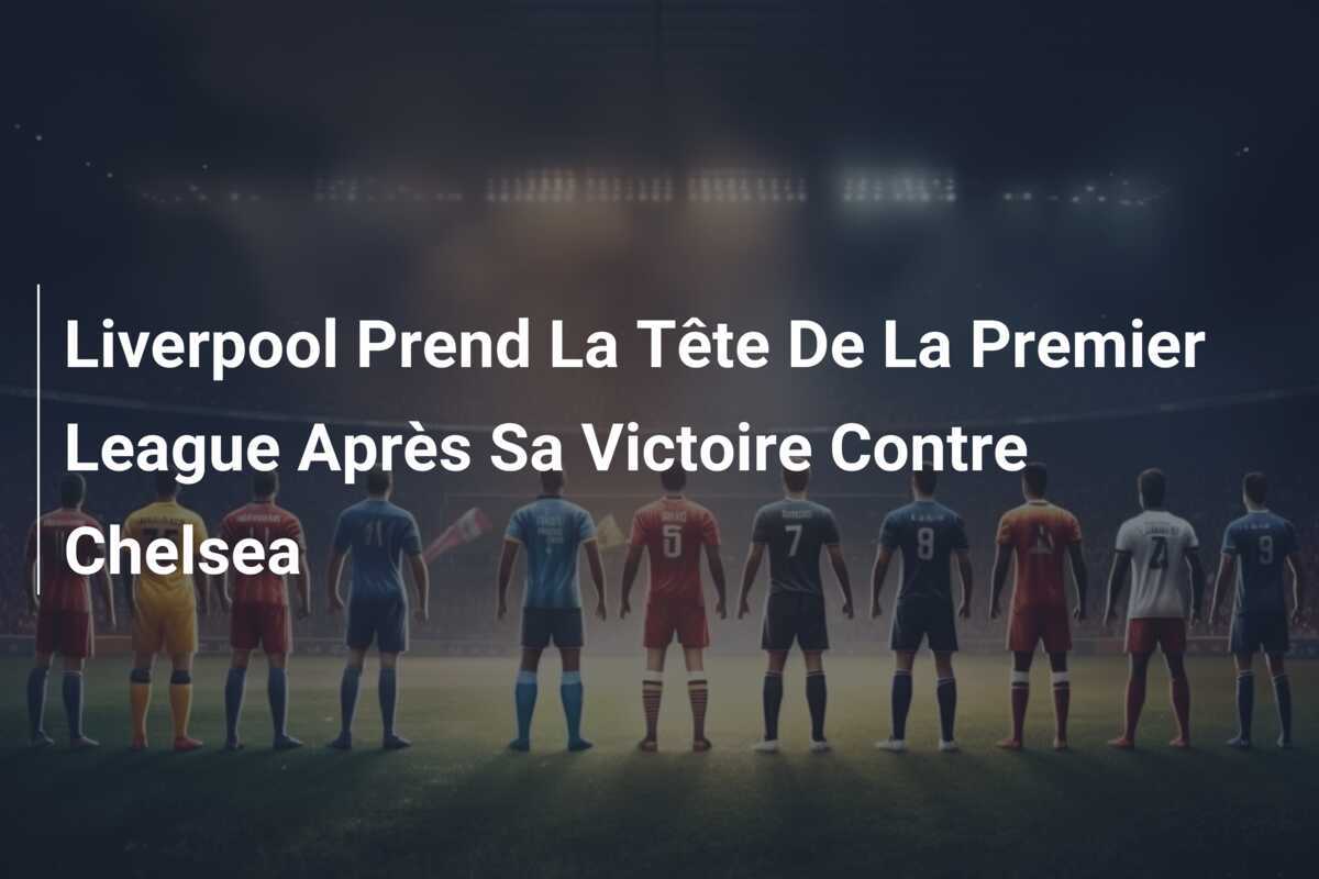 Liverpool Prend La Tête De La Premier League Après Sa Victoire Contre Chelsea