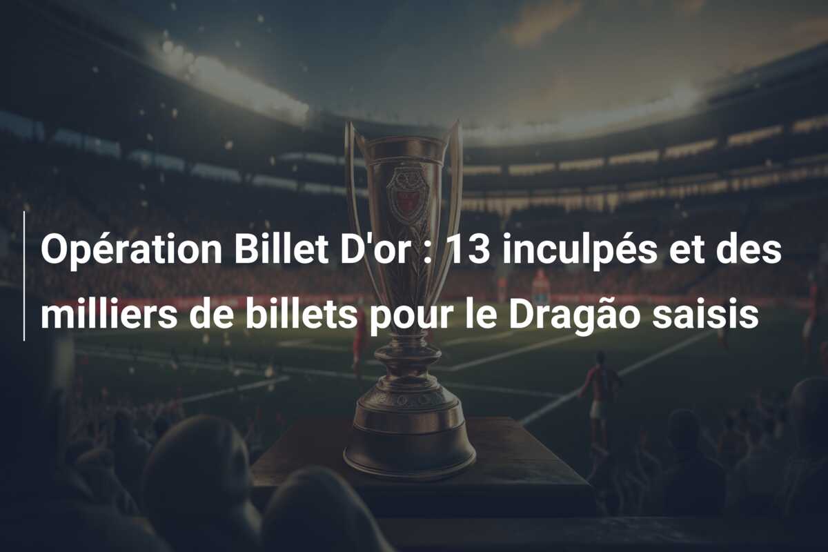 Opération Billet D’or : 13 inculpés et des milliers de billets pour le Dragão saisis