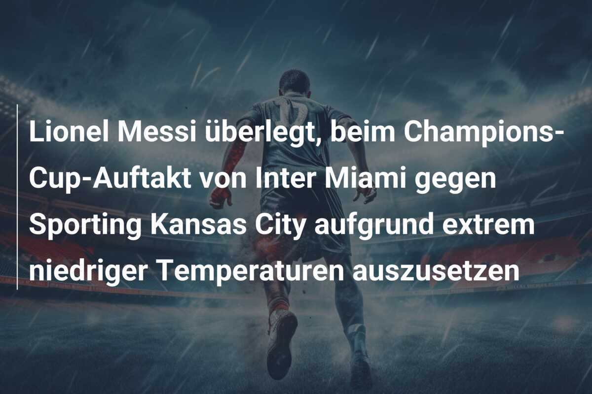 Lionel Messi überlegt, beim Champions-Cup-Auftakt von Inter Miami gegen Sporting Kansas City aufgrund extrem niedriger Temperaturen auszusetzen