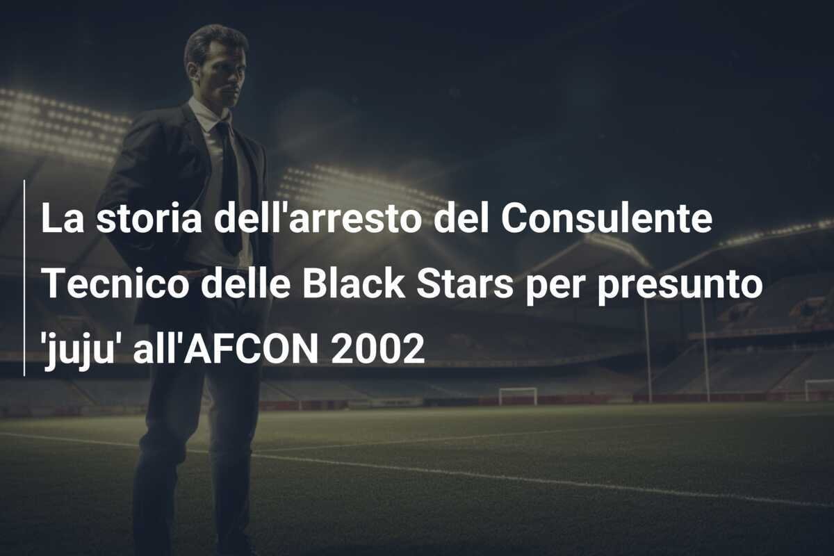 La storia dell'arresto del Consulente Tecnico delle Black Stars per presunto 'juju' all'AFCON 2002