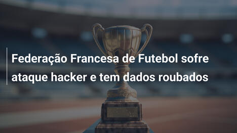 Federação Francesa de Futebol sofre ataque hacker e tem dados roubados