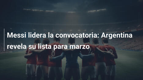 Messi lidera la convocatoria: Argentina revela su lista para marzo