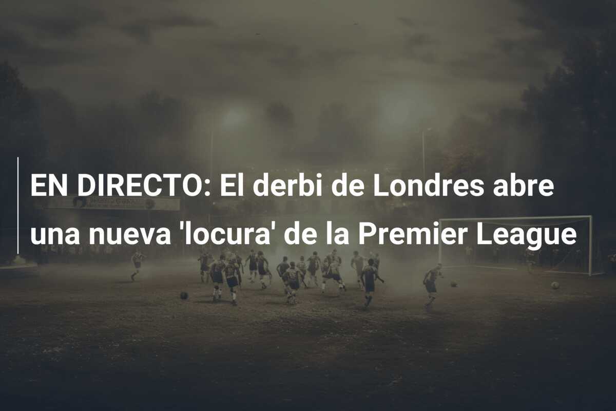 EN DIRECTO: El derbi de Londres abre una nueva 'locura' de la Premier League