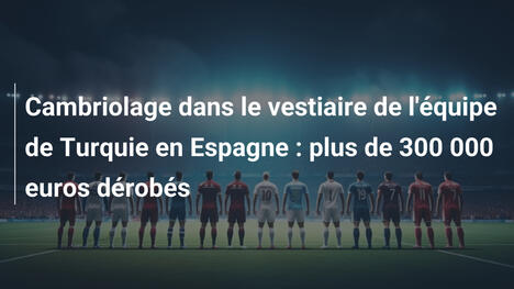 Cambriolage dans le vestiaire de l'équipe de Turquie en Espagne : plus de 300 000 euros dérobés