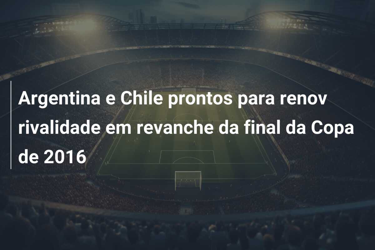 Argentina e Chile prontos para renov rivalidade em revanche da final da Copa de 2016