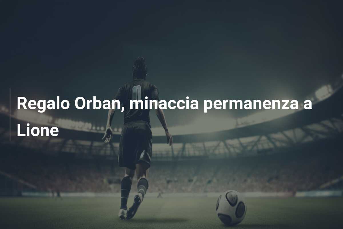 Regalo Orban, minaccia permanenza a Lione