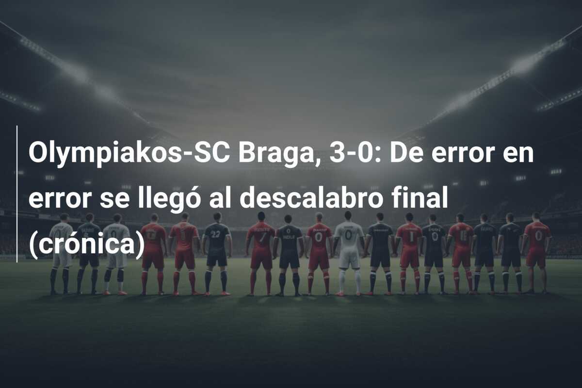 Olympiakos-SC Braga, 3-0: De error en error se llegó al descalabro final (crónica)