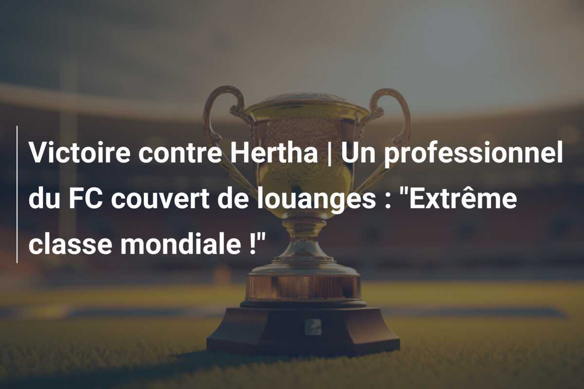 Victoire contre Hertha | Un professionnel du FC couvert de louanges : "Extrême classe mondiale !"