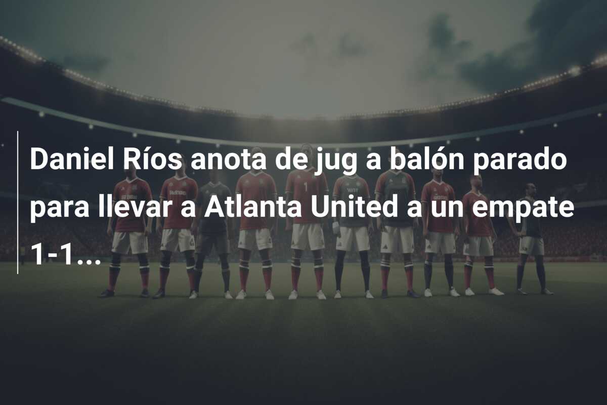 Daniel Ríos anota de jug a balón parado para llevar a Atlanta United a un empate 1-1…