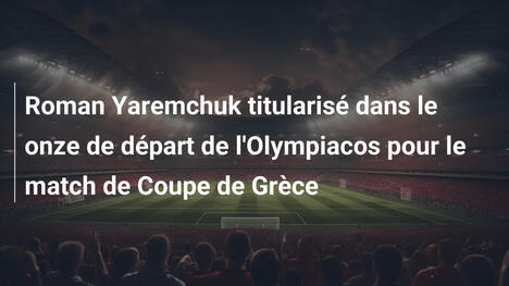 Roman Yaremchuk titularisé dans le onze de départ de l'Olympiacos pour le match de Coupe de Grèce