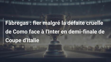 Fàbregas : fier malgré la défaite cruelle de Como face à l'Inter en demi-finale de Coupe d'Italie