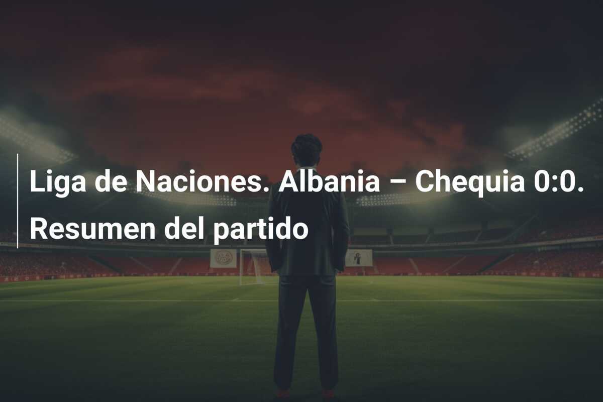 Liga de Naciones. Albania – Chequia 0:0. Resumen del partido