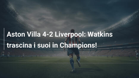 Aston Villa 4-2 Liverpool: Watkins trascina i suoi in Champions!
