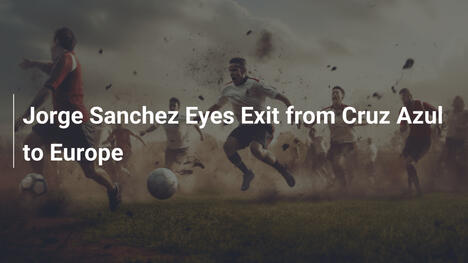 Jorge Sánchez Apunta a Salir de Cruz Azul hacia Europa