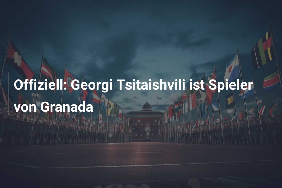 Offiziell: Georgi Tsitaishvili ist Spieler von Granada